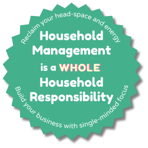 Green badge image with the words, Household Management is a WHOLE Household Responsibility in the centre, and Reclaim your head-space and energy along the top of the circle, Build your business with single-minded focus along the bottom of the circle